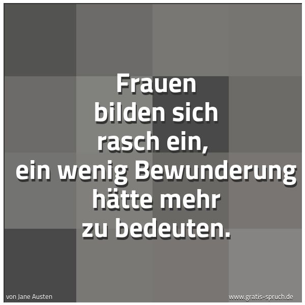 Quadratisches Spruchbild: Frauen bilden sich rasch ein, ein wenig Bewunderung hätte mehr zu bedeuten.