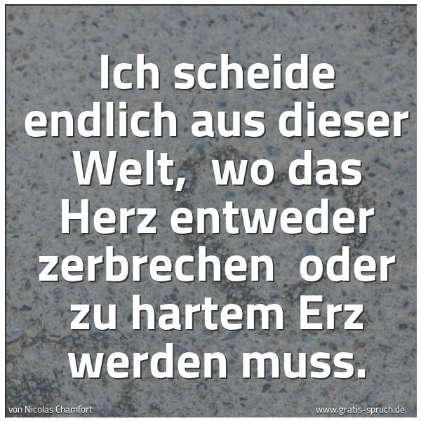 Quadratisches Spruchbild: Ich scheide endlich aus dieser Welt,  wo das Herz entweder zerbrechen  oder zu hartem Erz  …