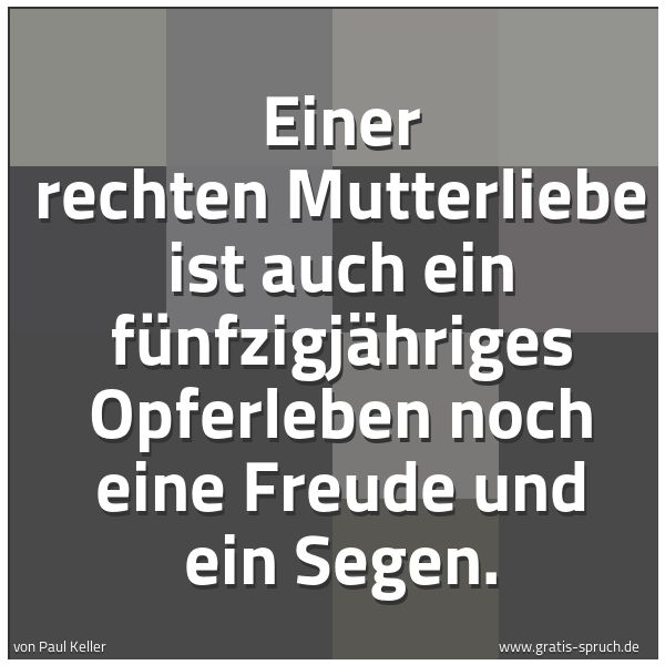 Quadratisches Spruchbild: Einer rechten Mutterliebe ist auch ein fünfzigjähriges Opferleben noch eine Freude und ein …