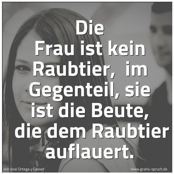 Quadratisches Spruchbild: Die Frau ist kein Raubtier, im Gegenteil, sie ist die Beute, die dem Raubtier auflauert.