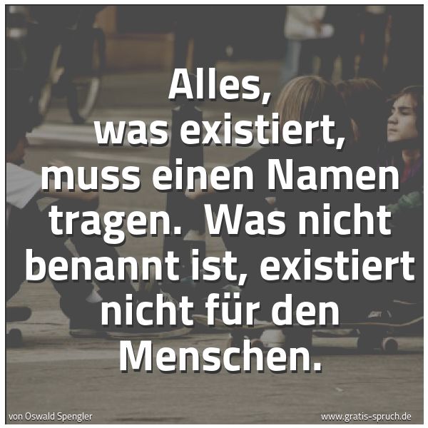 Quadratisches Spruchbild: Alles, was existiert, muss einen Namen tragen. Was nicht benannt ist, existiert nicht für …