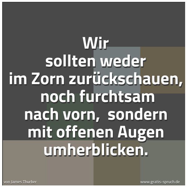 Quadratisches Spruchbild: Wir sollten weder im Zorn zurückschauen,  noch furchtsam nach vorn,  sondern mit offenen A …