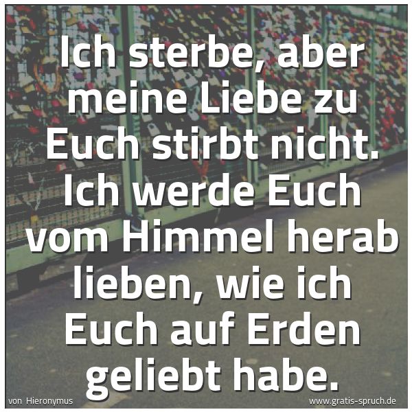 Quadratisches Spruchbild: Ich sterbe, aber meine Liebe zu Euch stirbt nicht. Ich werde Euch vom Himmel herab lieben, …