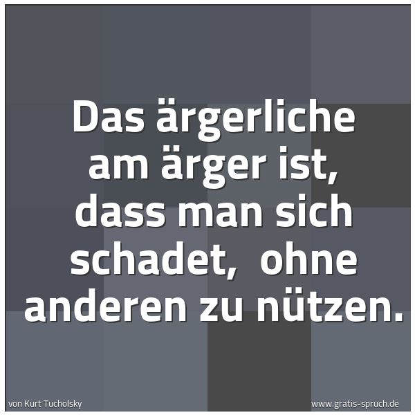 Quadratisches Spruchbild: Das Ärgerliche am Ärger ist, dass man sich schadet, ohne anderen zu nützen.