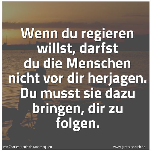 Quadratisches Spruchbild: Wenn du regieren willst, darfst du die Menschen nicht vor dir herjagen. Du musst sie dazu …