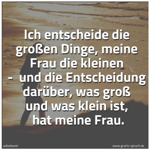 Quadratisches Spruchbild: Ich entscheide die großen Dinge, meine Frau die kleinen -  und die Entscheidung darüber, w …