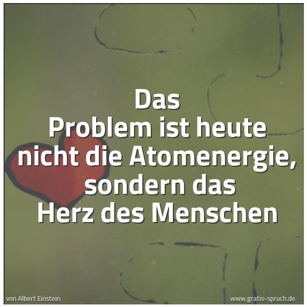 Quadratisches Spruchbild: Das Problem ist heute nicht die Atomenergie, sondern das Herz des Menschen