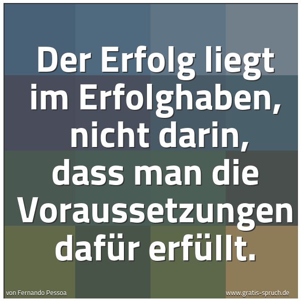 Quadratisches Spruchbild: Der Erfolg liegt im Erfolghaben, nicht darin, dass man die Voraussetzungen dafür erfüllt.
