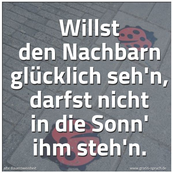 Quadratisches Spruchbild: Willst den Nachbarn glücklich seh'n, darfst nicht in die Sonn' ihm steh'n.