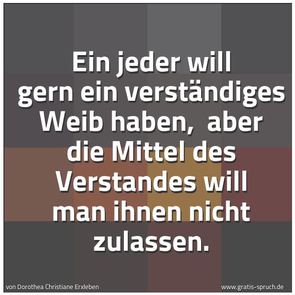 Quadratisches Spruchbild: Ein jeder will gern ein verständiges Weib haben,  aber die Mittel des Verstandes will man  …