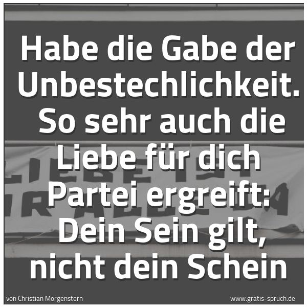 Quadratisches Spruchbild: Habe die Gabe der Unbestechlichkeit. So sehr auch die Liebe für dich Partei ergreift: D …