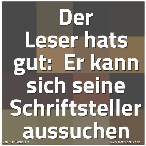 Quadratisches Spruchbild: Der Leser hats gut: Er kann sich seine Schriftsteller aussuchen