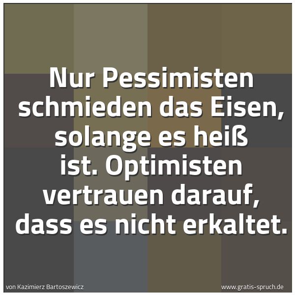 Quadratisches Spruchbild: Nur Pessimisten schmieden das Eisen, solange es heiß ist. Optimisten vertrauen darauf, das …