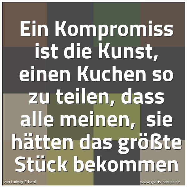 Quadratisches Spruchbild: Ein Kompromiss ist die Kunst, einen Kuchen so zu teilen, dass alle meinen, sie hätten das …