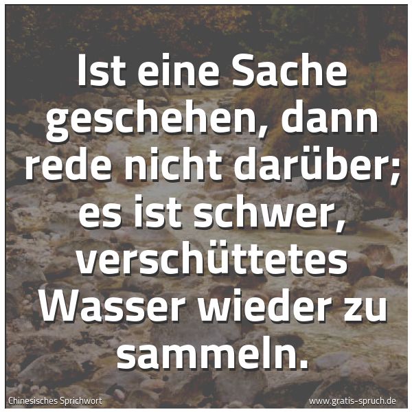 Quadratisches Spruchbild: Ist eine Sache geschehen, dann rede nicht darüber; es ist schwer, verschüttetes Wasser wie …