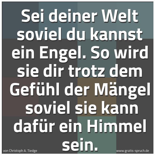 Quadratisches Spruchbild: Sei deiner Welt soviel du kannst ein Engel. So wird sie dir trotz dem Gefühl der Mängel  s …
