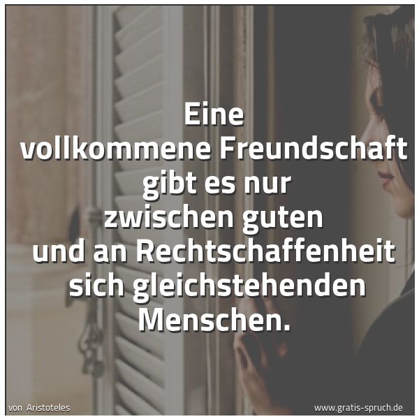 Quadratisches Spruchbild: Eine vollkommene Freundschaft  gibt es nur zwischen guten und an Rechtschaffenheit  sich g …