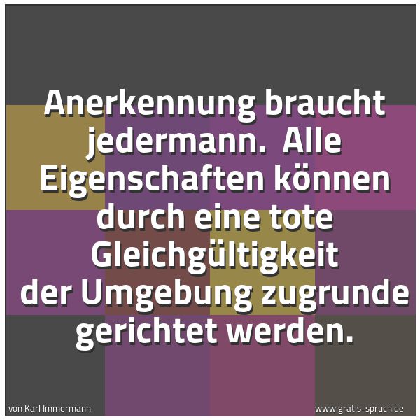 Quadratisches Spruchbild: Anerkennung braucht jedermann. Alle Eigenschaften können durch eine tote Gleichgültigkeit …