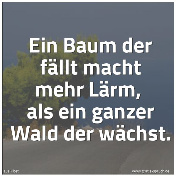 Quadratisches Spruchbild: Ein Baum der fällt macht mehr Lärm, als ein ganzer Wald der wächst.