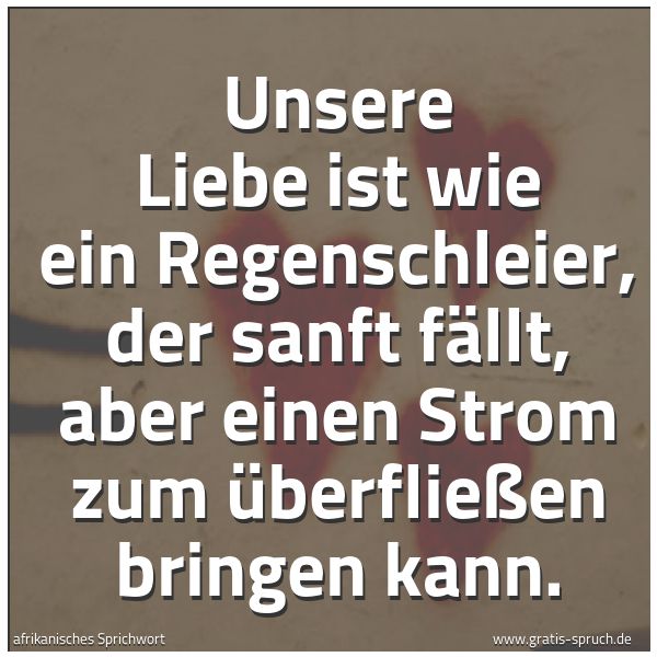 Quadratisches Spruchbild: Unsere Liebe ist wie ein Regenschleier, der sanft fällt, aber einen Strom zum Überfließen …