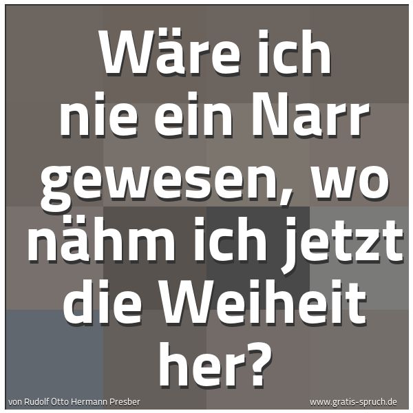 Quadratisches Spruchbild: Wäre ich nie ein Narr gewesen, wo nähm ich jetzt die Weiheit her?