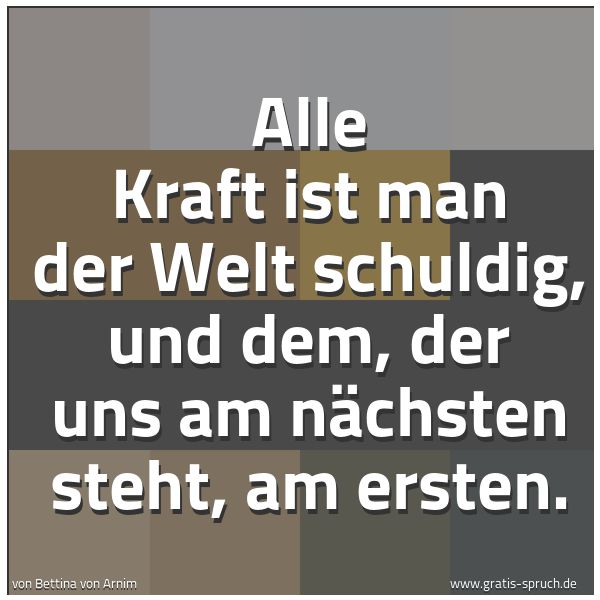 Quadratisches Spruchbild: Alle Kraft ist man der Welt schuldig, und dem, der uns am nächsten steht, am ersten.