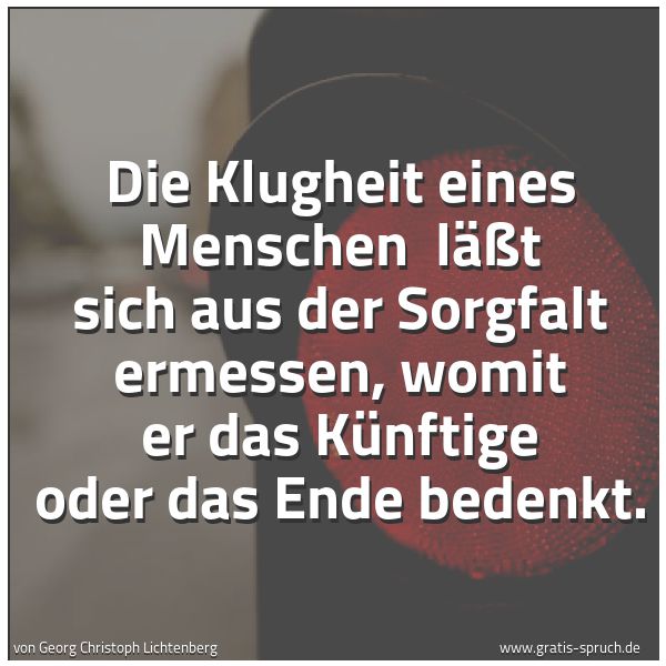 Quadratisches Spruchbild: Die Klugheit eines Menschen läßt sich aus der Sorgfalt ermessen, womit er das Künftige od …