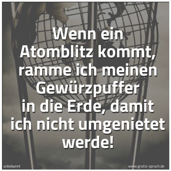 Quadratisches Spruchbild: Wenn ein Atomblitz kommt, ramme ich meinen Gewürzpuffer in die Erde, damit ich nicht umgen …