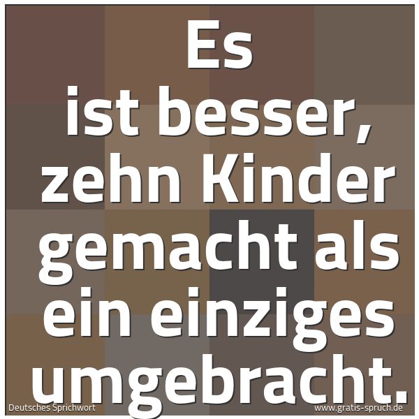 Quadratisches Spruchbild: Es ist besser, zehn Kinder gemacht als ein einziges umgebracht.
