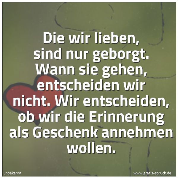 Quadratisches Spruchbild: Die wir lieben, sind nur geborgt. Wann sie gehen, entscheiden wir nicht. Wir entscheiden, …
