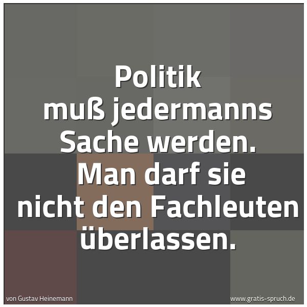 Quadratisches Spruchbild: Politik muß jedermanns Sache werden. Man darf sie nicht den Fachleuten überlassen.