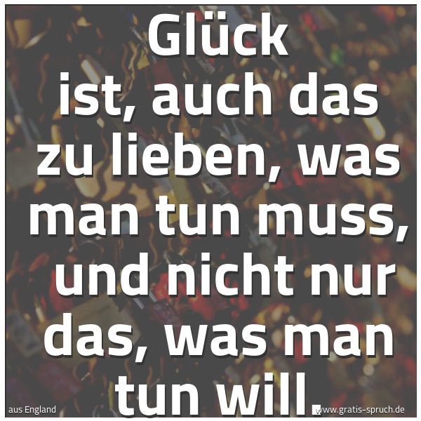 Quadratisches Spruchbild: Glück ist, auch das zu lieben, was man tun muss, und nicht nur das, was man tun will.