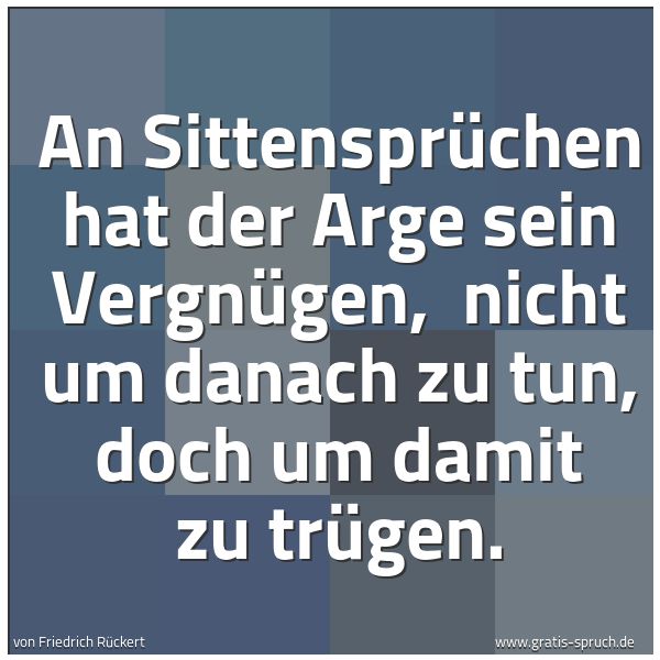 Quadratisches Spruchbild: An Sittensprüchen hat der Arge sein Vergnügen,  nicht um danach zu tun, doch um damit zu t …