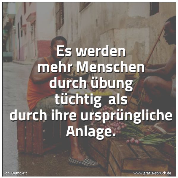 Quadratisches Spruchbild: Es werden mehr Menschen durch Übung tüchtig als durch ihre ursprüngliche Anlage.