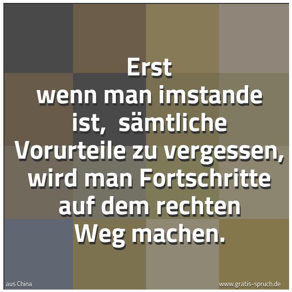 Quadratisches Spruchbild: Erst wenn man imstande ist, sämtliche Vorurteile zu vergessen, wird man Fortschritte auf …
