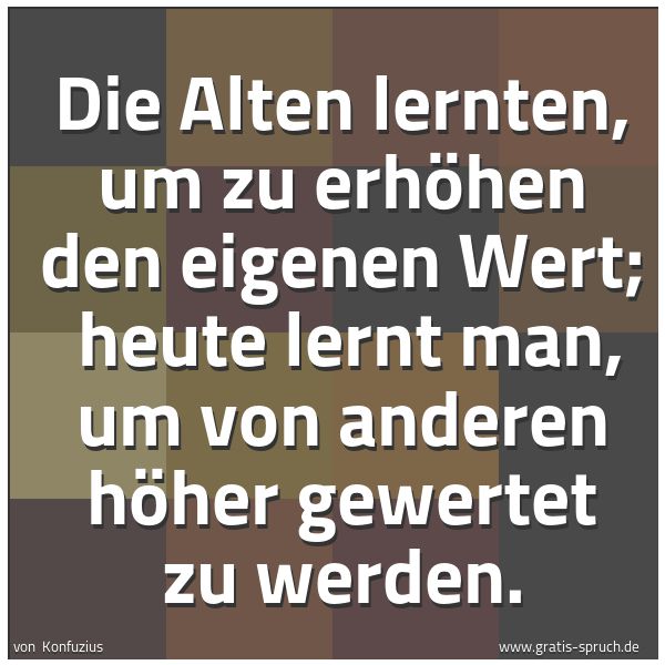 Quadratisches Spruchbild: Die Alten lernten, um zu erhöhen den eigenen Wert; heute lernt man, um von anderen höher …