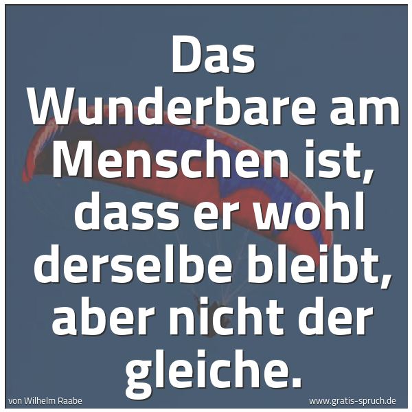 Quadratisches Spruchbild: Das Wunderbare am Menschen ist,  dass er wohl derselbe bleibt, aber nicht der gleiche.