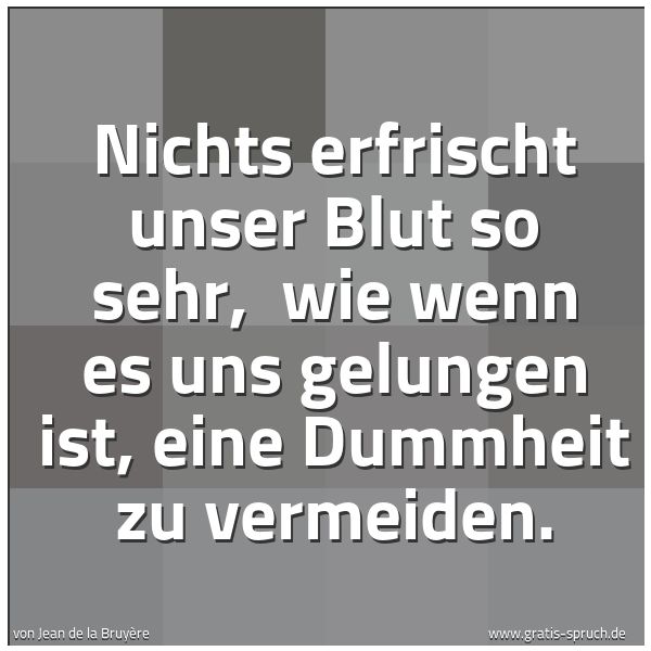 Quadratisches Spruchbild: Nichts erfrischt unser Blut so sehr, wie wenn es uns gelungen ist, eine Dummheit zu verme …