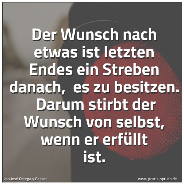 Quadratisches Spruchbild: Der Wunsch nach etwas ist letzten Endes ein Streben danach, es zu besitzen. Darum stirbt …
