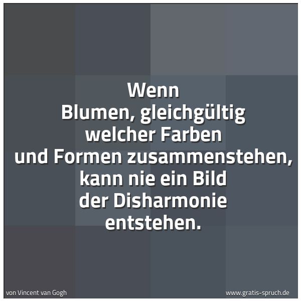 Quadratisches Spruchbild: Wenn Blumen, gleichgültig welcher Farben und Formen zusammenstehen, kann nie ein Bild der  …