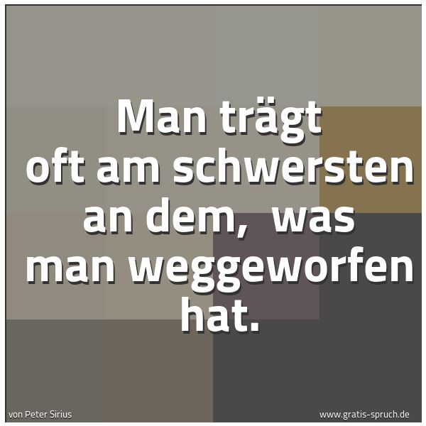 Quadratisches Spruchbild: Man trägt oft am schwersten an dem,  was man weggeworfen hat.