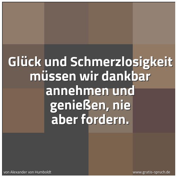 Quadratisches Spruchbild: Glück und Schmerzlosigkeit müssen wir dankbar annehmen und genießen, nie aber fordern.