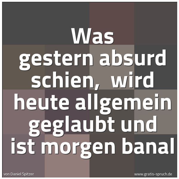 Quadratisches Spruchbild: Was gestern absurd schien, wird heute allgemein geglaubt und ist morgen banal