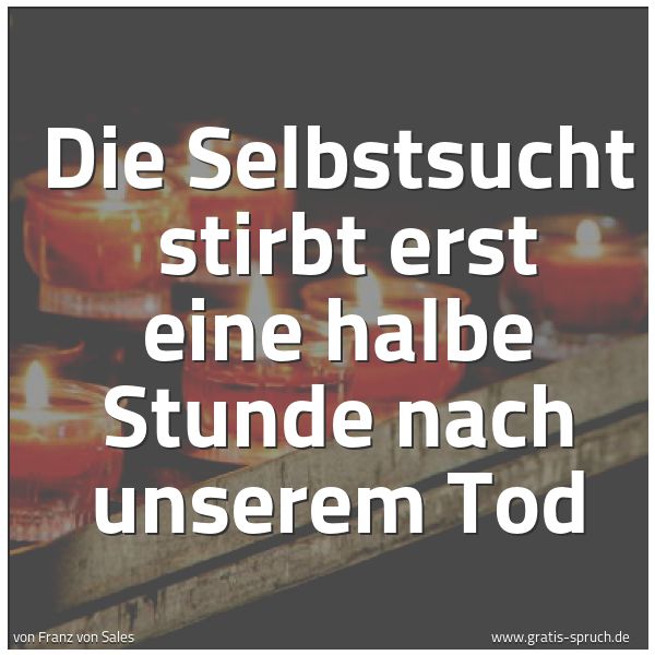 Quadratisches Spruchbild: Die Selbstsucht stirbt erst eine halbe Stunde nach unserem Tod