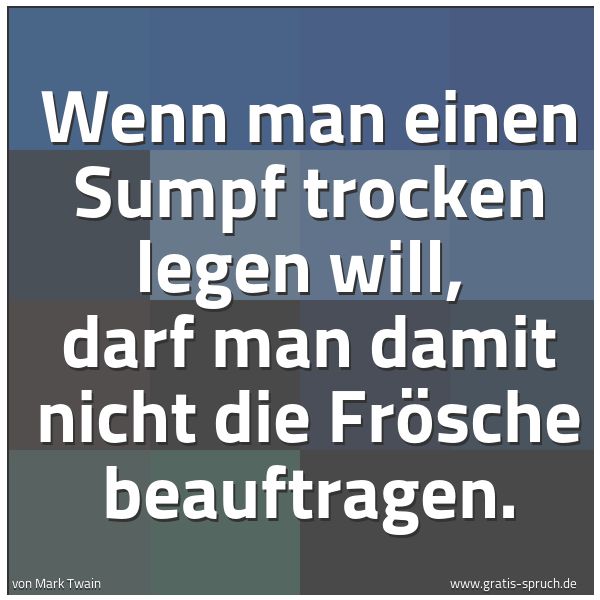 Quadratisches Spruchbild: Wenn man einen Sumpf trocken legen will, darf man damit nicht die Frösche beauftragen.