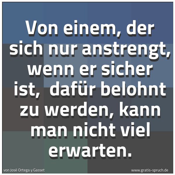 Quadratisches Spruchbild: Von einem, der sich nur anstrengt, wenn er sicher ist,  dafür belohnt zu werden, kann man  …