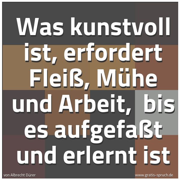 Quadratisches Spruchbild: Was kunstvoll ist, erfordert Fleiß, Mühe und Arbeit, bis es aufgefaßt und erlernt ist