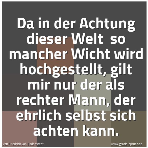 Quadratisches Spruchbild: Da in der Achtung dieser Welt so mancher Wicht wird hochgestellt, gilt mir nur der als re …