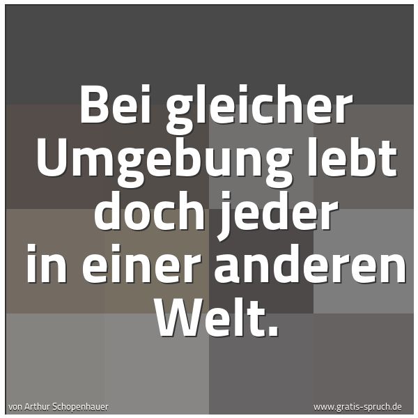 Quadratisches Spruchbild: Bei gleicher Umgebung lebt doch jeder in einer anderen Welt.