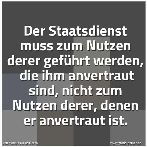 Quadratisches Spruchbild: Der Staatsdienst muss zum Nutzen derer geführt werden, die ihm anvertraut sind, nicht zum …
